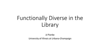 Functionally Diverse in the
Library
JJ Pionke
University of Illinois at Urbana-Champaign
 