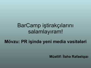 BarCamp i ştirakçılarını salamlayıram! Mövzu: PR işində yeni media vasitələri Müəllif: İlahə Rafaelqızı 