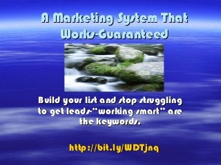 A Marketing System That
   Works-Guaranteed



Build your list and stop struggling
to get leads-“working smart” are
          the keywords.

       http://bit.ly/WDTjnq
 