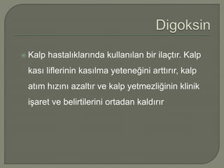  Kalp hastalıklarında kullanılan bir ilaçtır. Kalp
kası liflerinin kasılma yeteneğini arttırır, kalp
atım hızını azaltır ve kalp yetmezliğinin klinik
işaret ve belirtilerini ortadan kaldırır
 