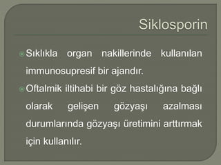 Sıklıkla organ nakillerinde kullanılan
immunosupresif bir ajandır.
Oftalmik iltihabi bir göz hastalığına bağlı
olarak gelişen gözyaşı azalması
durumlarında gözyaşı üretimini arttırmak
için kullanılır.
 
