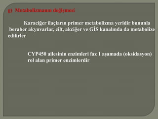 g) Metabolizmanın değişmesi
Karaciğer ilaçların primer metabolizma yeridir bununla
beraber akyuvarlar, cilt, akciğer ve GİS kanalında da metabolize
edilirler
CYP450 ailesinin enzimleri faz 1 aşamada (oksidasyon)
rol alan primer enzimlerdir
 