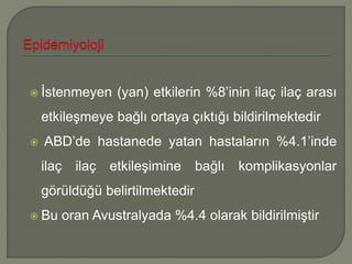  İstenmeyen (yan) etkilerin %8’inin ilaç ilaç arası
etkileşmeye bağlı ortaya çıktığı bildirilmektedir
 ABD’de hastanede yatan hastaların %4.1’inde
ilaç ilaç etkileşimine bağlı komplikasyonlar
görüldüğü belirtilmektedir
 Bu oran Avustralyada %4.4 olarak bildirilmiştir
 