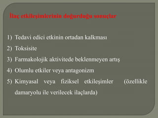 İlaç etkileşimlerinin doğurduğu sonuçlar
1) Tedavi edici etkinin ortadan kalkması
2) Toksisite
3) Farmakolojik aktivitede beklenmeyen artış
4) Olumlu etkiler veya antagonizm
5) Kimyasal veya fiziksel etkileşimler (özellikle
damaryolu ile verilecek ilaçlarda)
 