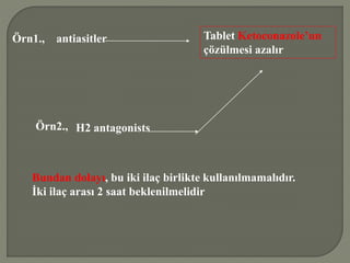Örn1., antiasitler Tablet Ketoconazole’un
çözülmesi azalır
Örn2., H2 antagonists
Bundan dolayı, bu iki ilaç birlikte kullanılmamalıdır.
İki ilaç arası 2 saat beklenilmelidir
 
