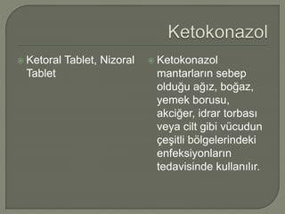  Ketoral Tablet, Nizoral
Tablet
 Ketokonazol
mantarların sebep
olduğu ağız, boğaz,
yemek borusu,
akciğer, idrar torbası
veya cilt gibi vücudun
çeşitli bölgelerindeki
enfeksiyonların
tedavisinde kullanılır.
 