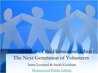 Junior Friends of the Homewood Library
The Next Generation of Volunteers
Inma Leonard & Sarah Gearhart
Homewood Public Library
 