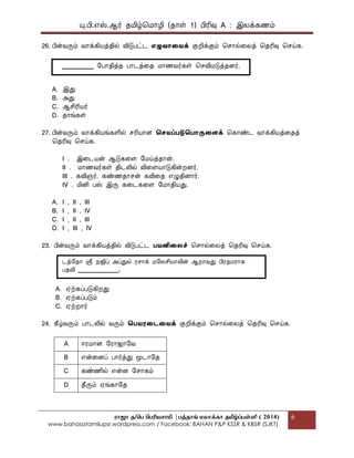 யு.பி.஋ஸ்.ஆர் தப௅ழ்மப௄ொழி (தொள் 1) பிரிவு A : இலக௃கணப௉
ராஜா த/பெ பெரியசாமி |ெத்தாங் மலாக்கா தமிழ்ப்ெள்ளி ( 2014)
www.bahasatamilupsr.wordpress.com / Facebook: BAHAN P&P KSSR & KBSR (SJKT)
6
26. பின்வருப௉ வொக௃கிபொத௃தில் விடுபட்ட எழுவொதைக௃ குறிக௃குப௉ மசொல்கலத௃ மதரிவு மசய்க.
A. இது
B. அது
C. ஆசிரிபொர்
D. தொங்கள்
27. பின்வருப௉ வொக௃கிபொங்களில் சரிபொொை தெைப்படுதபொருதைக௃ மகொண்ட வொக௃கிபொத௃கதத௃
மதரிவு மசய்க.
I . இகடபொன் ஆடுககை பப௄ய்த௃தொன்.
II . ப௄ொணவர்கள் திடலில் விகைபொொடுகின்றைர்.
III . கவிஞர். கண்ணதொசன் கவிகத ஋ழுதிைொர்.
IV . ப௅னி பஸ் இரு ககடககை பப௄ொதிபொது.
A. I , II , III
B. I , II , IV
C. I , II , III
D. I , III , IV
23. பின்வருப௉ வொக௃கிபொத௃தில் விடுபட்ட பைனிதலச் மசொல்கலத௃ மதரிவு மசய்க.
A. ஌ற்கப௃படுகிறது
B. ஌ற்கப௃படுப௉
C. ஌ற்றொர்
24. கீழ்வருப௉ பொடலில் வருப௉ தபைைதடதைக௃ குறிக௃குப௉ மசொல்கலத௃ மதரிவு மசய்க.
A ஈரப௄ொை பரொஜொபவ
B ஋ன்கைப௃ பொர்த௃து பைடொபத
C கண்ணில் ஋ன்ை பசொகப௉
D தீருப௉ ஌ங்கொபத
டத௃பதொ ஸ்ரீ த௄ஜிப௃ அப௃துல் ரசொக௃ ப௄பலசிபொொவின் ஆறொவது பிரதப௄ரொக
பதவி ______________.
__________ பபொதித௃த பொடத௃கத ப௄ொணவர்கள் மசவிப௄டுத௃தைர்.
 