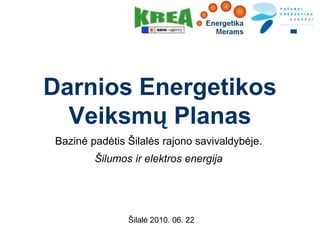 Darnios Energetikos
  Veiksmų Planas
Bazinė padėtis Šilalės rajono savivaldybėje.
        Šilumos ir elektros energija




               Šilalė 2010. 06. 22
 