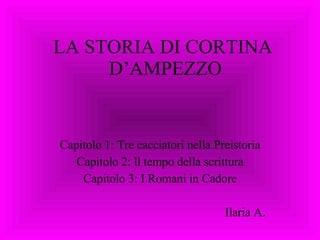 LA STORIA DI CORTINA  D’AMPEZZO Capitolo 1: Tre cacciatori nella Preistoria Capitolo 2: ll tempo della scrittura Capitolo 3: I Romani in Cadore Ilaria A. 