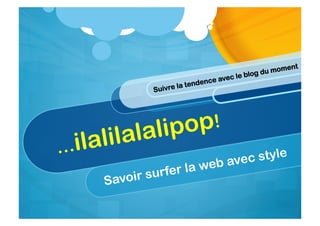 …ilalilalalipop!
Savoir surfer la web avec style
Suivre la tendence avec le blog du moment
 