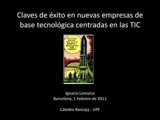 Claves de éxito en nuevas empresas de base tecnológica centradas en las TIC Ignacio Lamarca Barcelona, 1 Febrero de 2011 Cátedra Bancaja - UPF 