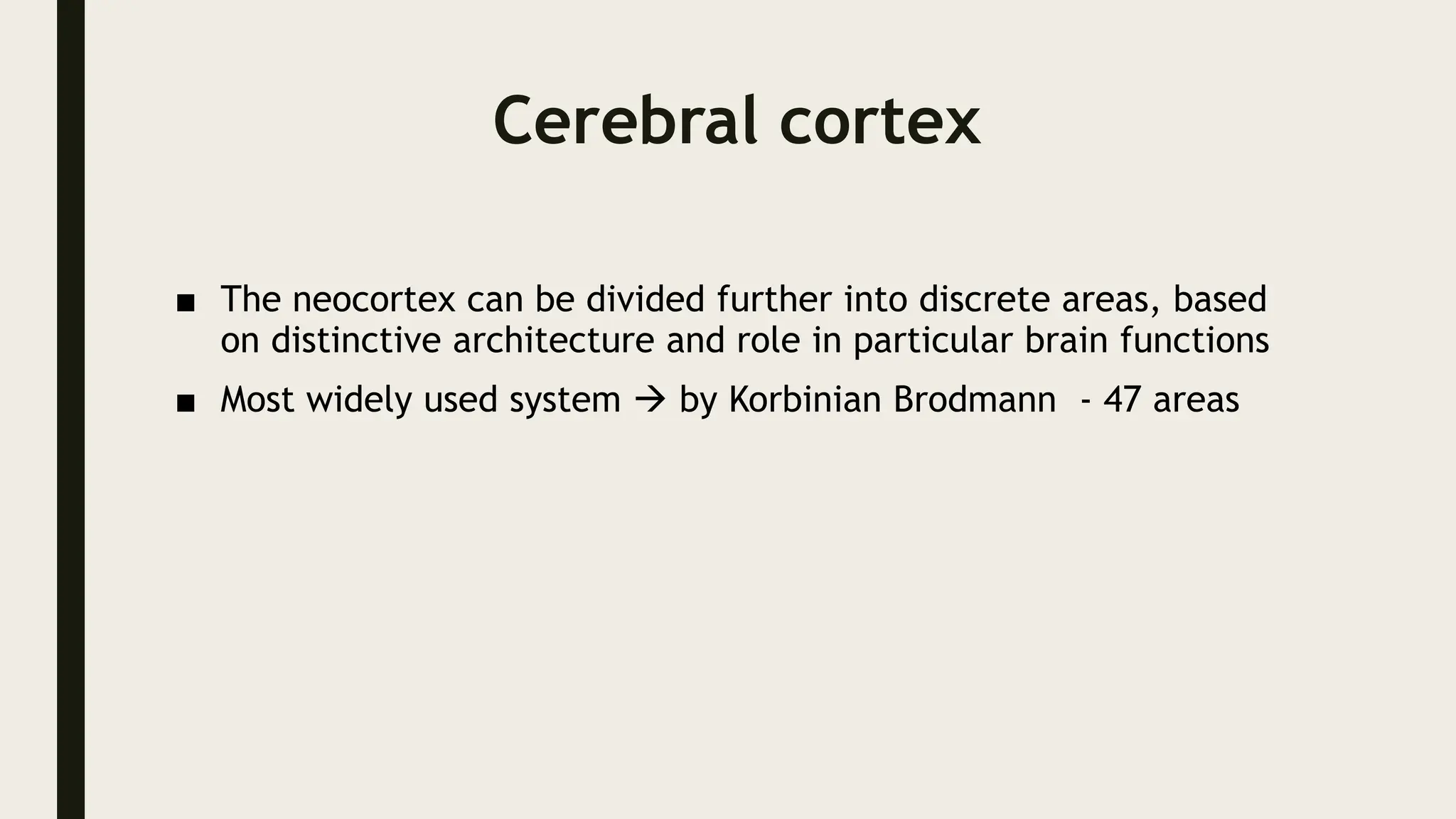 Cerebral cortex
■ The neocortex can be divided further into discrete areas, based
on distinctive architecture and role in particular brain functions
■ Most widely used system  by Korbinian Brodmann - 47 areas
 