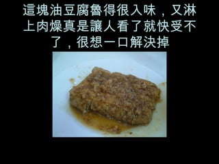 這塊油豆腐魯得很入味，又淋上肉燥真是讓人看了就快受不了，很想一口解決掉 