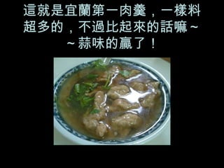 這就是宜蘭第一肉羹，一樣料超多的，不過比起來的話嘛～～蒜味的贏了！ 
