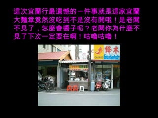 這次宜蘭行最遺憾的一件事就是這家宜蘭大麵章竟然沒吃到不是沒有開哦！是老闆不見了，怎麼會醬子呢？老闆你為什麼不見了下次一定要在啊！咕嚕咕嚕！ 