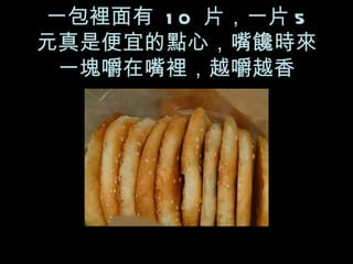 一包裡面有  10  片，一片 5  元真是便宜的點心，嘴饞時來一塊嚼在嘴裡，越嚼越香 