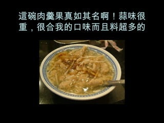 這碗肉羹果真如其名啊！蒜味很重，很合我的口味而且料超多的 