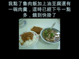 我點了魯肉飯加上油豆腐還有一碗肉羹，這時已經下午一點多，餓到快掛了 