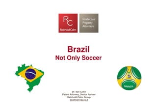 Brazil
Not Only Soccer




            Dr. Ilan Cohn
  Patent Attorney, Senior Partner
      Reinhold Cohn Group
         ilcohn@rcip.co.il
 