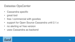 Datastax OpsCenter
• Cassandra specific
• great tool
• free / commercial with goodies
• support for Open Source Cassandra until 2.1.x
• no alerting w/ free version
• uses Cassandra as backend
106
 