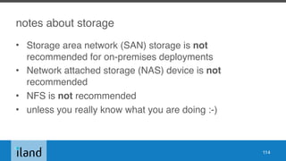 notes about storage
• Storage area network (SAN) storage is not
recommended for on-premises deployments
• Network attached storage (NAS) device is not
recommended
• NFS is not recommended
• unless you really know what you are doing :-)
114
 