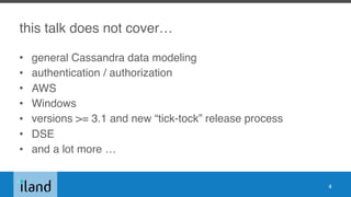 this talk does not cover…
• general Cassandra data modeling
• authentication / authorization
• AWS
• Windows
• versions >= 3.1 and new “tick-tock” release process
• DSE
• and a lot more …
4
 
