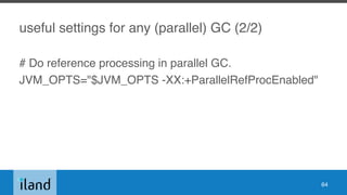 useful settings for any (parallel) GC (2/2)
# Do reference processing in parallel GC.
JVM_OPTS="$JVM_OPTS -XX:+ParallelRefProcEnabled"
64
 