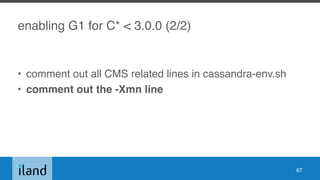 enabling G1 for C* < 3.0.0 (2/2)
• comment out all CMS related lines in cassandra-env.sh
• comment out the -Xmn line
67
 