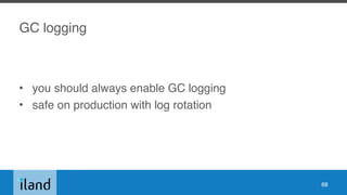GC logging
• you should always enable GC logging
• safe on production with log rotation
68
 