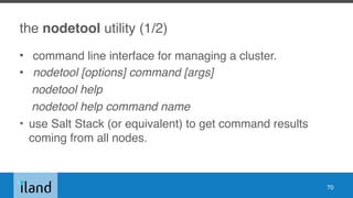 the nodetool utility (1/2)
• command line interface for managing a cluster.
• nodetool [options] command [args]
nodetool help
nodetool help command name
• use Salt Stack (or equivalent) to get command results
coming from all nodes.
70
 