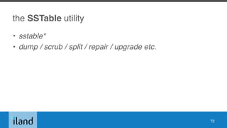 the SSTable utility
• sstable*
• dump / scrub / split / repair / upgrade etc.
72
 