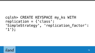 cqlsh> CREATE KEYSPACE my_ks WITH
replication = {'class':
'SimpleStrategy', 'replication_factor':
‘1’};
76
 