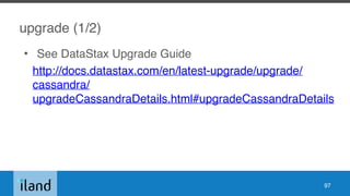 upgrade (1/2)
• See DataStax Upgrade Guide
http://docs.datastax.com/en/latest-upgrade/upgrade/
cassandra/
upgradeCassandraDetails.html#upgradeCassandraDetails
97
 
