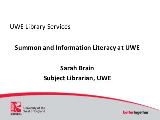 UWE Library Services
Summon and Information Literacy at UWE
Sarah Brain
Subject Librarian, UWE
 