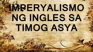 IMPERYALISMO
NG INGLES SA
TIMOG ASYA
 