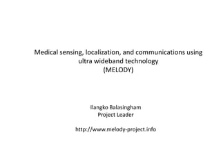 Medical sensing, localization, and communications using
ultra wideband technology
(MELODY)

Ilangko Balasingham
Project Leader
http://www.melody-project.info

 