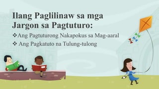 Ilang Paglilinaw sa mga
Jargon sa Pagtuturo:
Ang Pagtuturong Nakapokus sa Mag-aaral
 Ang Pagkatuto na Tulung-tulong
 