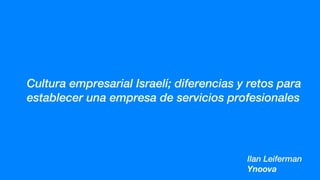 Cultura empresarial Israelí; diferencias y retos para
establecer una empresa de servicios profesionales
Ilan Leiferman
Ynoova
 