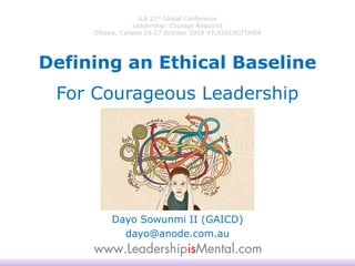 ILA 21st Global Conference
Leadership: Courage Required
Ottawa, Canada 24-27 October 2019 #ILA2019OTTAWA
Dayo Sowunmi II (GAICD)
dayo@anode.com.au
Defining an Ethical Baseline
For Courageous Leadership
 