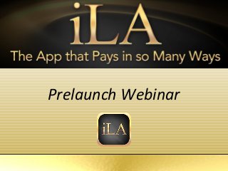 iLA
The App That Pays in so Many Ways




      Prelaunch Webinar
 