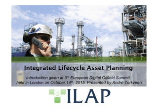 Integrated Lifecycle Asset Planning
Introduction given at 3rd European Digital Oilfield Summit,
held in London on October 14th, 2015. Presented by André Torkveen
 