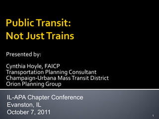 Presented by:
Cynthia Hoyle, FAICP
Transportation Planning Consultant
Champaign-Urbana Mass Transit District
Orion Planning Group

IL-APA Chapter Conference
Evanston, IL
October 7, 2011                          1
 