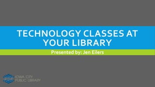 TECHNOLOGY CLASSES AT
YOUR LIBRARY
Presented by: Jen Eilers
 