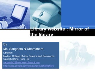 Library website : Mirror of
the library
By
Ms. Sangeeta N Dhamdhere
Librarian
Modern College of Arts, Science and Commerce,
Company
Ganesh-Khind, Pune -53
sangeeta.d@moderncollegegk.org LOGO
http://sites.google.com/site/sangeetadhamdhere/

 