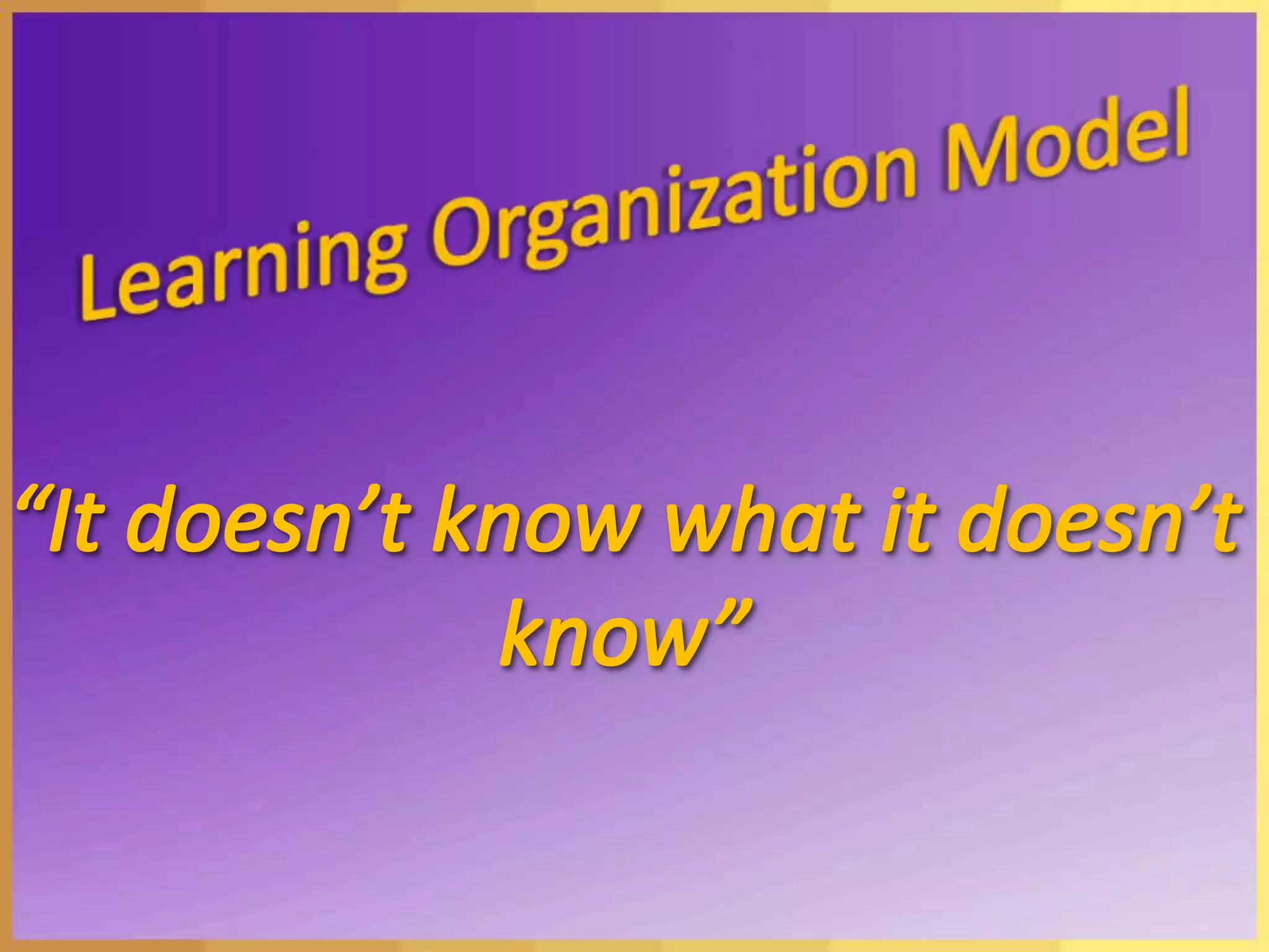 Learning Organization Model“It doesn’t know what it doesn’t know”