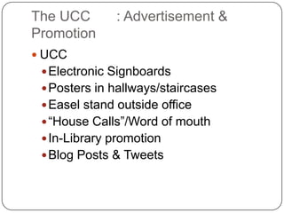 The UCC	: Advertisement & PromotionUCCElectronic SignboardsPosters in hallways/staircasesEasel stand outside office“House Calls”/Word of mouthIn-Library promotionBlog Posts & Tweets
