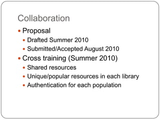 CollaborationProposalDrafted Summer 2010Submitted/Accepted August 2010Cross training (Summer 2010)Shared resources Unique/popular resources in each libraryAuthentication for each population