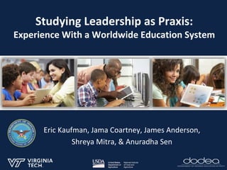 Studying Leadership as Praxis:
Experience With a Worldwide Education System
Eric Kaufman, Jama Coartney, James Anderson,
Shreya Mitra, & Anuradha Sen
 