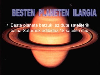 • Beste planeta batzuk ez dute sateliterik 
baina Saturnok adibidez 18 satelite ditu. 
 
